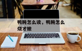 鸭肫怎么读，鸭肫怎么烧才嫩