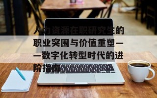 人力资源在职研究生的职业突围与价值重塑——数字化转型时代的进阶指南