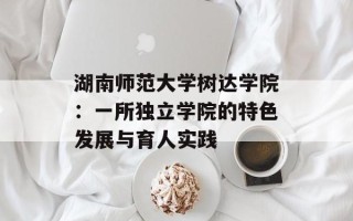 湖南师范大学树达学院：一所独立学院的特色发展与育人实践