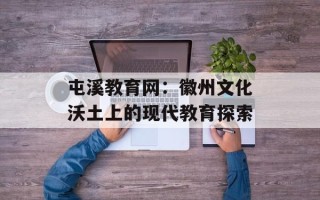 屯溪教育网：徽州文化沃土上的现代教育探索