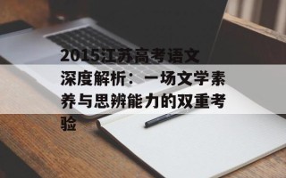 2015江苏高考语文深度解析：一场文学素养与思辨能力的双重考验