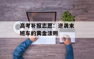 高考补报志愿：逆袭末班车的黄金法则