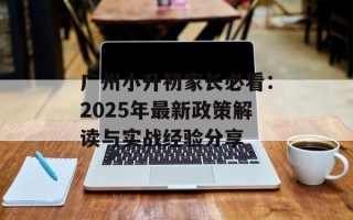 广州小升初家长必看：2025年最新政策解读与实战经验分享