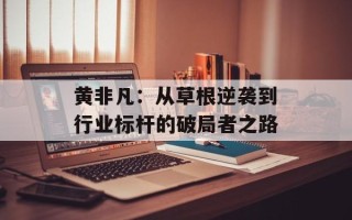 黄非凡：从草根逆袭到行业标杆的破局者之路