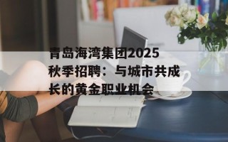 青岛海湾集团2025秋季招聘：与城市共成长的黄金职业机会