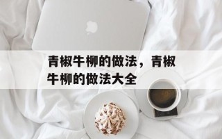 青椒牛柳的做法，青椒牛柳的做法大全