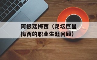 阿根廷梅西（足坛巨星梅西的职业生涯回顾）