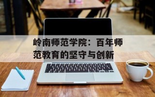 岭南师范学院：百年师范教育的坚守与创新