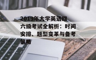 2019年大学英语四六级考试全解析：时间安排、题型变革与备考策略