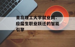 青岛理工大学就业网：应届生职业跃迁的智能引擎