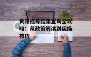 贵阳摇号结果查询全攻略：从政策解读到实操技巧