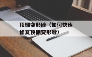 顶棚变形缝（如何快速修复顶棚变形缝）