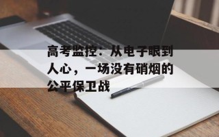 高考监控：从电子眼到人心，一场没有硝烟的公平保卫战