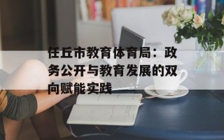 任丘市教育体育局：政务公开与教育发展的双向赋能实践