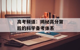 高考频道：揭秘高分背后的科学备考体系