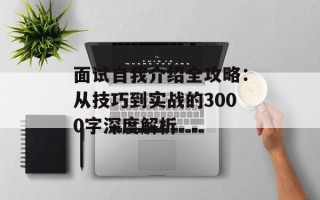 面试自我介绍全攻略：从技巧到实战的3000字深度解析