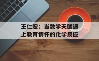 王仁宏：当数学天赋遇上教育情怀的化学反应