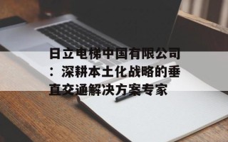 日立电梯中国有限公司：深耕本土化战略的垂直交通解决方案专家