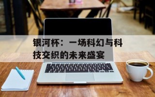 银河杯：一场科幻与科技交织的未来盛宴