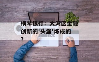 横琴银行：大湾区金融创新的'头堡'炼成的？