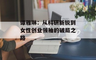 谭雅琳：从科研新锐到女性创业领袖的破局之路