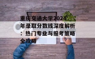 重庆交通大学2024年录取分数线深度解析：热门专业与报考策略全攻略
