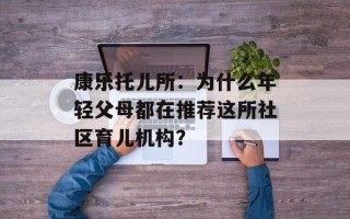康乐托儿所：为什么年轻父母都在推荐这所社区育儿机构？