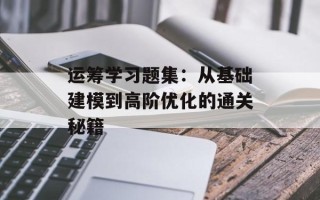 运筹学习题集：从基础建模到高阶优化的通关秘籍