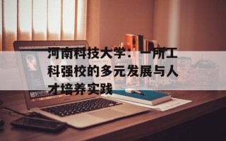 河南科技大学：一所工科强校的多元发展与人才培养实践