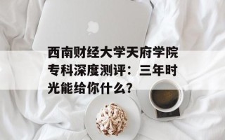 西南财经大学天府学院专科深度测评：三年时光能给你什么？