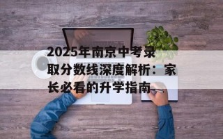 2025年南京中考录取分数线深度解析：家长必看的升学指南