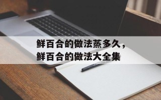 鲜百合的做法蒸多久，鲜百合的做法大全集