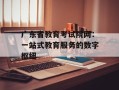 广东省教育考试院网：一站式教育服务的数字枢纽
