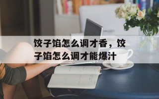 饺子馅怎么调才香，饺子馅怎么调才能爆汁