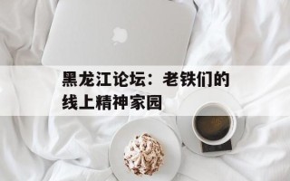 黑龙江论坛：老铁们的线上精神家园