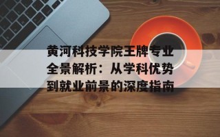 黄河科技学院王牌专业全景解析：从学科优势到就业前景的深度指南