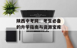 陕西中考网：考生必备的升学指南与资源宝库