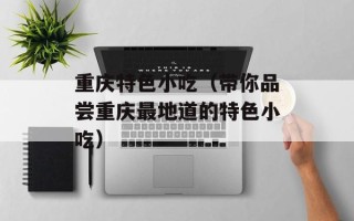 重庆特色小吃（带你品尝重庆最地道的特色小吃）
