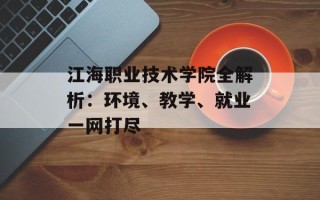 江海职业技术学院全解析：环境、教学、就业一网打尽