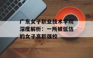 广东女子职业技术学院深度解析：一所被低估的女子高职强校