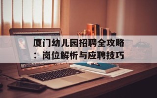 厦门幼儿园招聘全攻略：岗位解析与应聘技巧