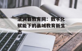 清涧县教育网：数字化赋能下的县域教育新生态