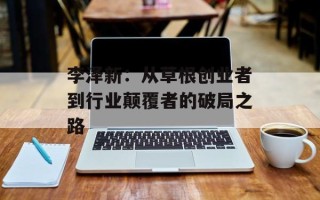 李泽新：从草根创业者到行业颠覆者的破局之路
