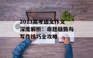 2013高考语文作文深度解析：命题趋势与写作技巧全攻略
