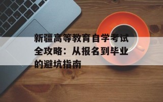 新疆高等教育自学考试全攻略：从报名到毕业的避坑指南