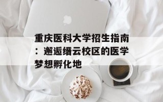 重庆医科大学招生指南：邂逅缙云校区的医学梦想孵化地