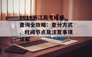 2014浙江高考成绩查询全攻略：查分方式、时间节点及注意事项详解