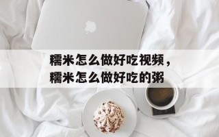 糯米怎么做好吃视频，糯米怎么做好吃的粥