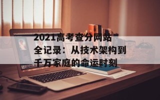 2021 *** 查分网站全记录：从技术架构到千万家庭的命运时刻