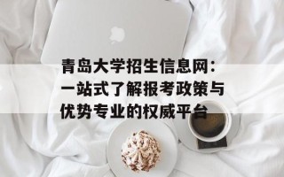 青岛大学招生信息网：一站式了解报考政策与优势专业的权威平台